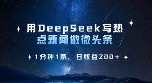 用DeepSeek写热点微头条，1分钟1条，日收益2张-网赚项目平台