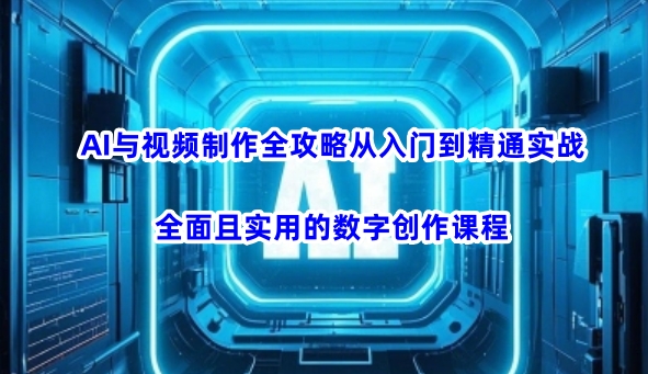 AI与视频制作全攻略从入门到精通实战，全面且实用的数字创作课程(更新3月)-网赚项目平台
