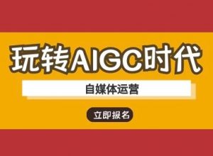 玩转AIGC时代-自媒体运营ai教程-网赚项目平台