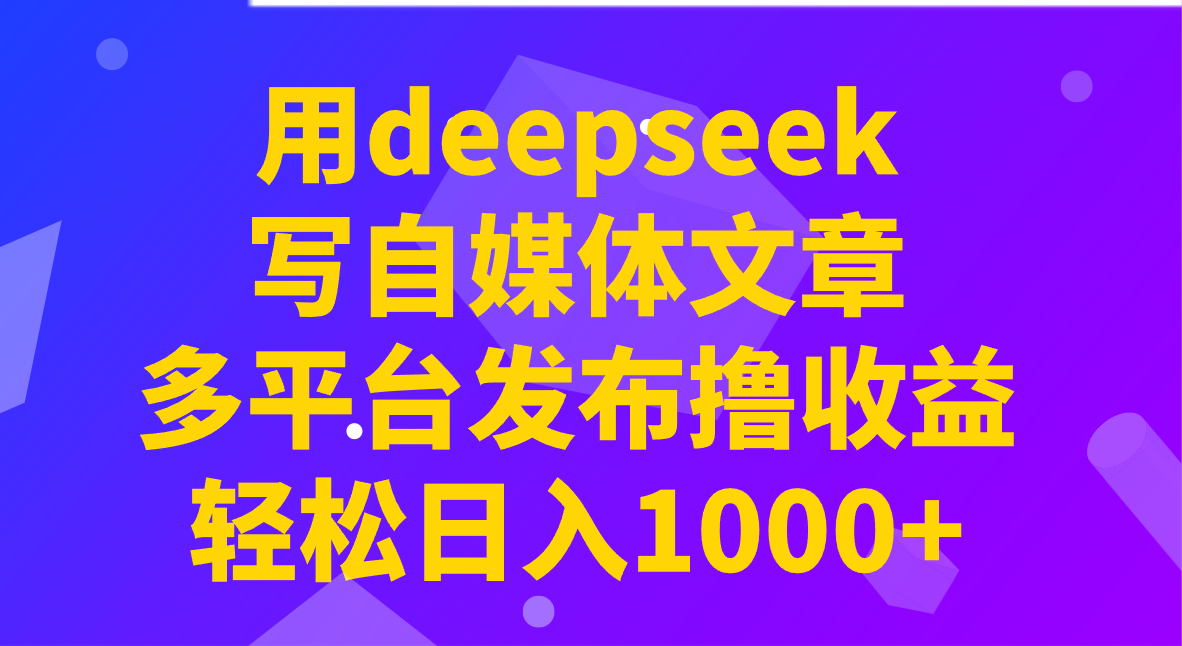 用deepseek写自媒体文章，多平台发布撸收益，轻松日入1000+！-网赚项目平台