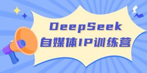 DeepSeek自媒体IP训练营,掌握四位定位法 长板变现模型 开启自媒体新篇章(更新)-网赚项目平台