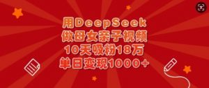 用DeepSeek做母女亲子视频，10天吸粉18万，单日变现多张-网赚项目平台