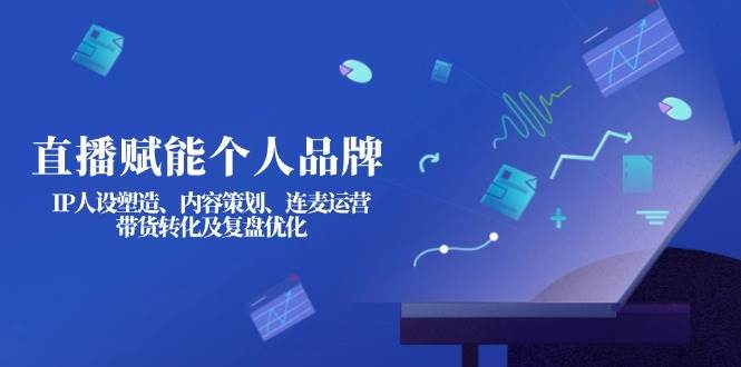 直播赋能个人品牌：IP人设塑造、内容策划、连麦运营、带货转化及复盘优化-网赚项目平台