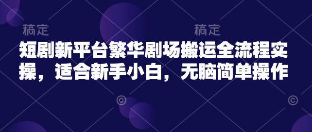 短剧新平台繁华剧场搬运全流程实操，适合新手小白，无脑简单操作-网赚项目平台