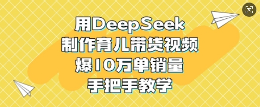 用DeepSeek制作育儿带货视频，爆10W单销量，手把手教学-网赚项目平台
