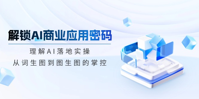 解锁AI商业应用密码：理解AI落地实操，从词生图到图生图的掌控-网赚项目平台