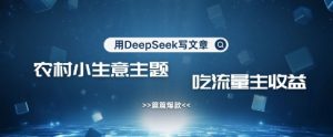 用DeepSeek写农村创业小项目，篇篇爆款，暴力引流，吃流量主收益变现-网赚项目平台