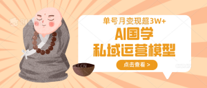 AI国学私域运营模型,无成本、变现快、周期短、持续性强,单号月变现3w+-网赚项目平台
