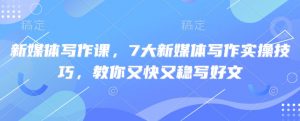 新媒体写作课,7大新媒体写作实操技巧,教你又快又稳写好文-网赚项目平台