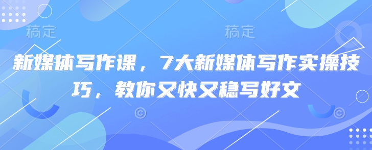 新媒体写作课，7大新媒体写作实操技巧，教你又快又稳写好文-网赚项目平台