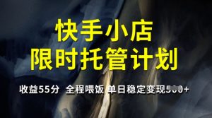 快手小店限时托管计划，收益55分，全程喂饭，单日稳定变现5张【揭秘】-网赚项目平台