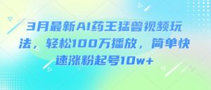 3月最新AI药王猛兽视频玩法,轻松100W播放,简单快速涨粉起号10w+-网赚项目平台