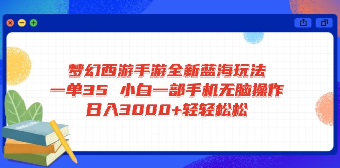 梦幻西游手游全新蓝海玩法 一单35 小白一部手机无脑操作 日入3000+轻轻…-网赚项目平台