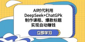 某付费文：AI时代利用DeepSeek+ChatGPk制作课程、爆款标题，实现自动赚钱-网赚项目平台
