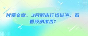 付费文章:3月股市行情推演,看看预测准否?-网赚项目平台