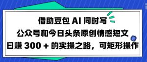 借助豆包AI同时写公众号和今日头条原创情感短文日入3张的实操之路，可矩形操作-网赚项目平台