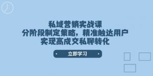 私域营销实战课,分阶段制定策略,精准触达用户,实现高成交私聊转化-网赚项目平台