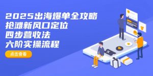 2025出海爆单全攻略：抢滩新风口定位+四步营收法+六阶实操流程-网赚项目平台