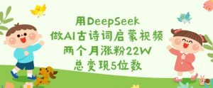 用DeepSeek做AI古诗词启蒙视频,两个月涨粉22W,总变现5位数-网赚项目平台