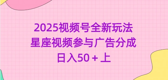 2025视频号全新玩法-星座视频参与广告分成，日入50+上-网赚项目平台