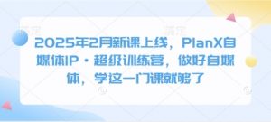 2025年2月新课上线,PlanX自媒体IP·超级训练营,做好自媒体,学这一门课就够了-网赚项目平台