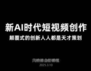 AI新时代短视频创作2025年3月新课，​颠覆式的创新人人都是天才策划-网赚项目平台