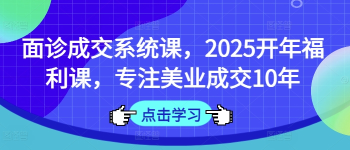 面诊成交系统课,2025开年福利课,专注美业成交10年-网赚项目平台