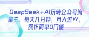DeepSeek+AI玩转公众号流量主，每天几分钟，月入过W，操作简单0门槛-网赚项目平台