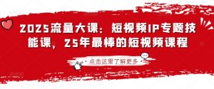 2025流量大课：短视频IP专题技能课，25年最棒的短视频课程-网赚项目平台
