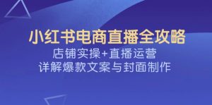 小红书电商直播全攻略，店铺实操+直播运营，详解爆款文案与封面制作-网赚项目平台