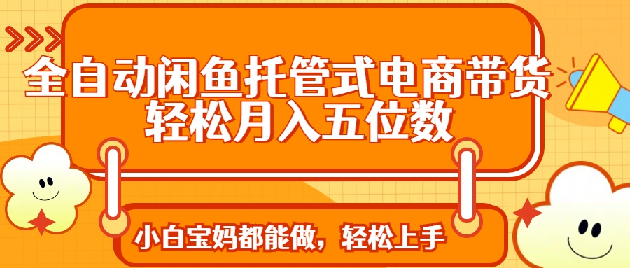 全自动闲鱼托管式电商带货 轻松实现月入五位数-网赚项目平台