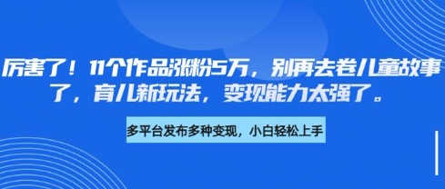 厉害了，11个作品涨粉5万，别再去卷儿童故事了，育儿新玩法，变现能力太强了-网赚项目平台