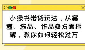 小绿书带货玩法,从赛道、选品、作品多方面拆解,教你如何轻松过万-网赚项目平台