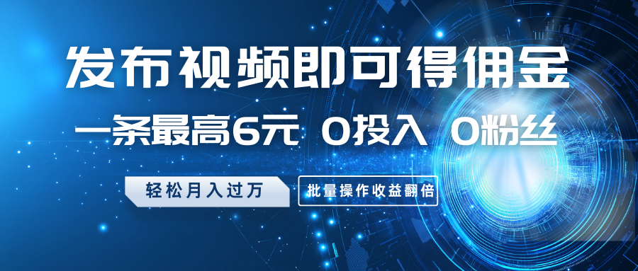 发布视频即可得佣金，一条最高6元，0投入0粉丝，月入过万，批量操作收益翻倍-网赚项目平台