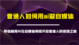 普通人如何用ai做自媒体-带你利用AI在自媒体领域开启普通人的变现之旅-网赚项目平台