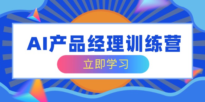 AI产品经理训练营，全面掌握核心知识体系，轻松应对求职转行挑战-网赚项目平台
