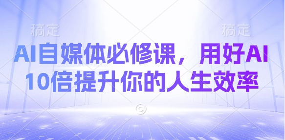AI自媒体必修课，用好AI 10倍提升你的人生效率-网赚项目平台