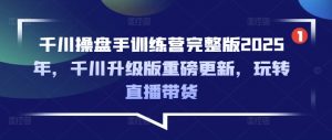 千川操盘手训练营完整版2025年,千川升级版重磅更新,玩转直播带货-网赚项目平台
