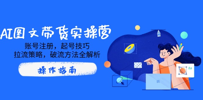AI图文带货实操营，账号注册，起号技巧，拉流策略，破流方法全解析-网赚项目平台