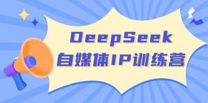 DeepSeek自媒体IP训练营，掌握四位定位法 长板变现模型 开启自媒体新篇章-网赚项目平台