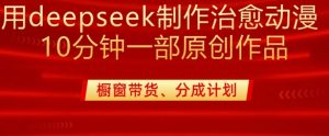 用deepseek制作治愈系漫剪，20分钟一部纯原创作品，多种变现渠道外面收费980-网赚项目平台