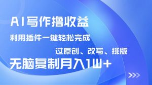 AI写作撸收益，利用插件改写排版100%过原创，小白无脑复制粘贴月入10000+-网赚项目平台