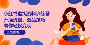 小红书虚拟资料训练营:开店流程、选品技巧一网打尽,助你轻松变现-网赚项目平台
