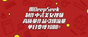 用DeepSeek制作中式美女视频，高质量作品引爆流量，单日变现多张-网赚项目平台