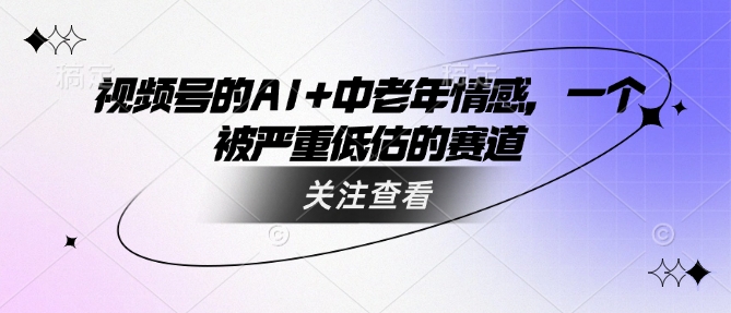 视频号的AI+中老年情感，一个被严重低估的赛道-网赚项目平台