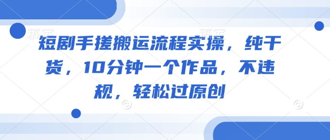 短剧手搓搬运流程实操，纯干货，10分钟一个作品，不违规，轻松过原创-网赚项目平台