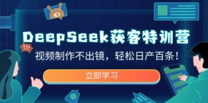 DeepSeek获客特训营，视频制作不出镜，轻松日产百条！-网赚项目平台