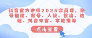 抖音官方讲师2025会员课，账号搭建、起号、人设、投流、选题、抖音来客、本地推等-网赚项目平台