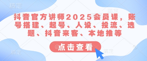 抖音官方讲师2025会员课，账号搭建、起号、人设、投流、选题、抖音来客、本地推等-网赚项目平台