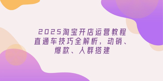 2025淘宝开店运营教程更新,直通车技巧全解析,动销、爆款、人群搭建-网赚项目平台